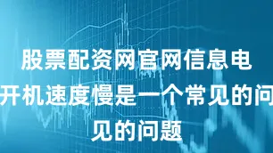 股票配资网官网信息电脑开机速度慢是一个常见的问题
