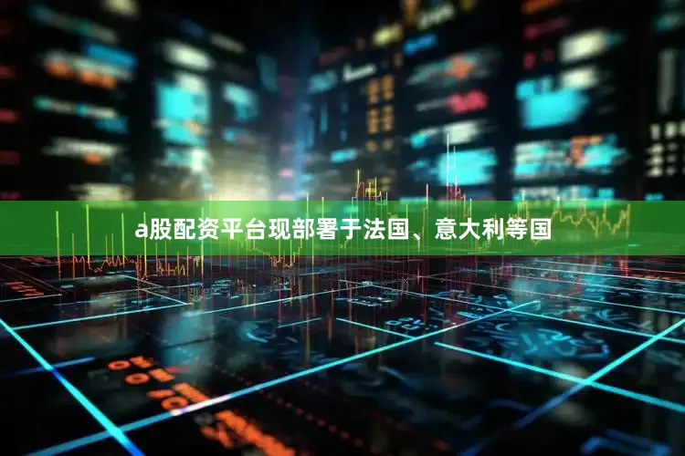 a股配资平台现部署于法国、意大利等国