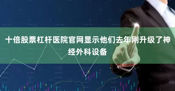 十倍股票杠杆医院官网显示他们去年刚升级了神经外科设备