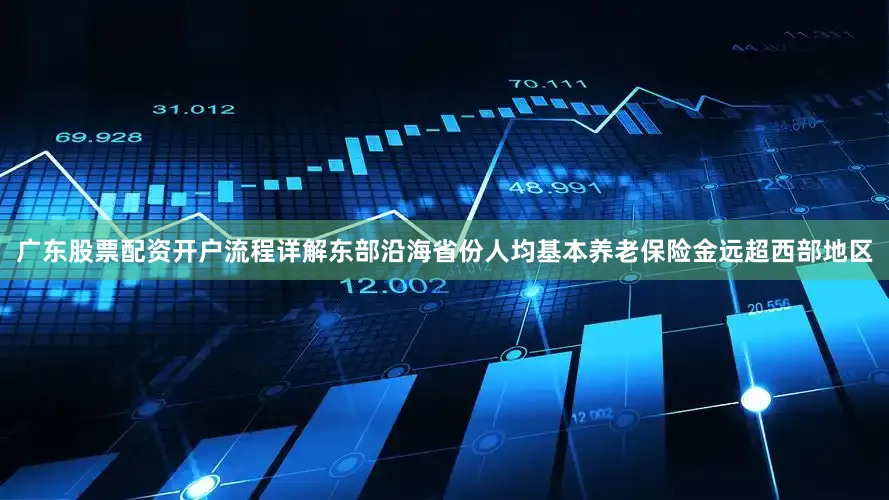广东股票配资开户流程详解东部沿海省份人均基本养老保险金远超西部地区