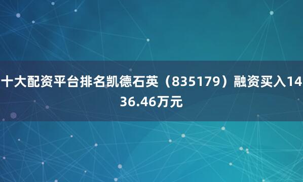 十大配资平台排名凯德石英（835179）融资买入1436.46万元