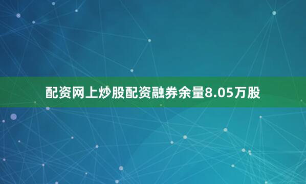 配资网上炒股配资融券余量8.05万股