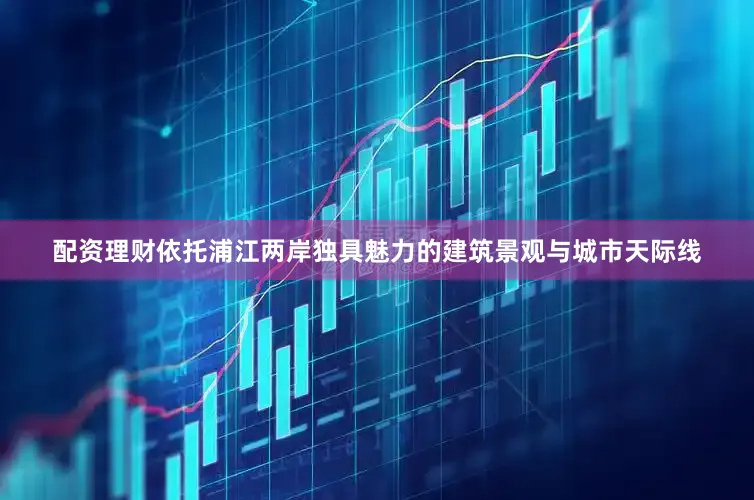 配资理财依托浦江两岸独具魅力的建筑景观与城市天际线