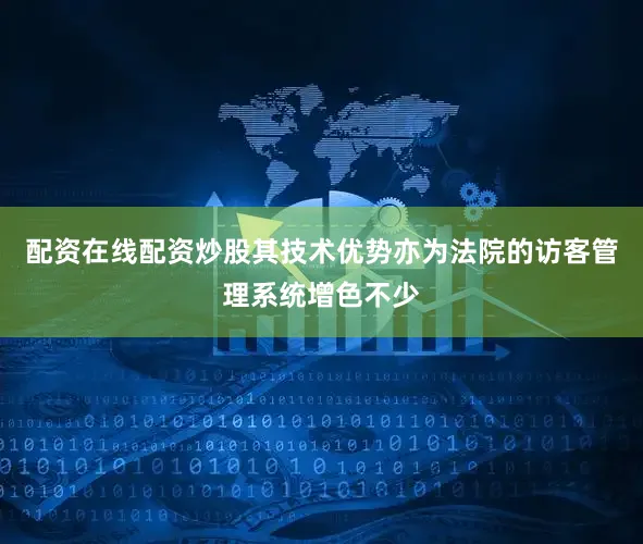 配资在线配资炒股其技术优势亦为法院的访客管理系统增色不少