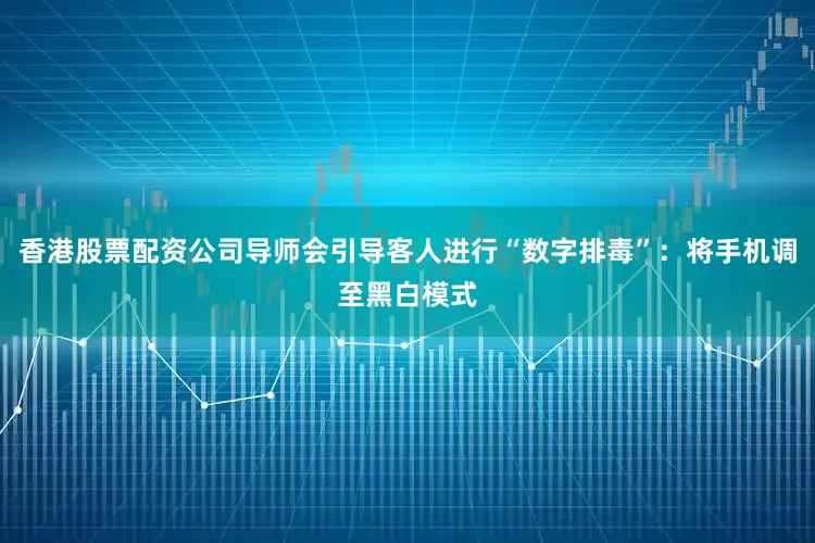 香港股票配资公司导师会引导客人进行“数字排毒”：将手机调至黑白模式