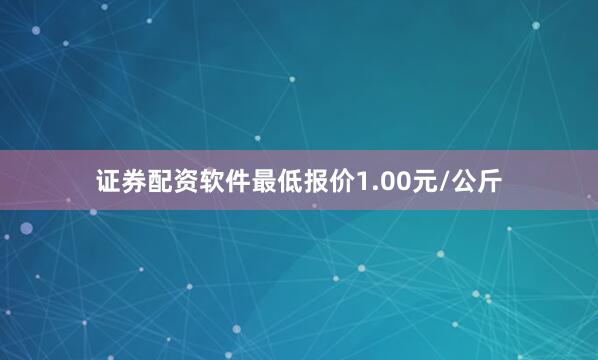 证券配资软件最低报价1.00元/公斤