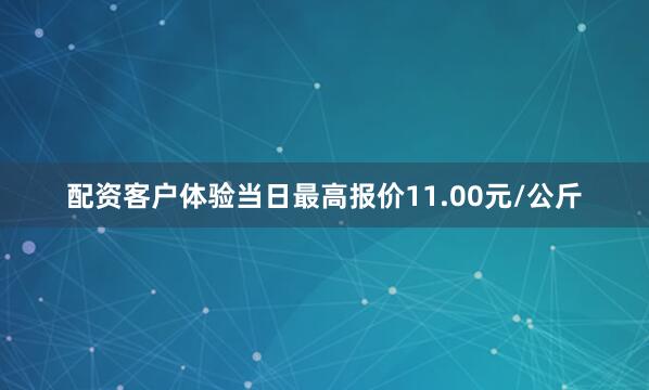 配资客户体验当日最高报价11.00元/公斤