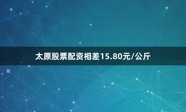 太原股票配资相差15.80元/公斤