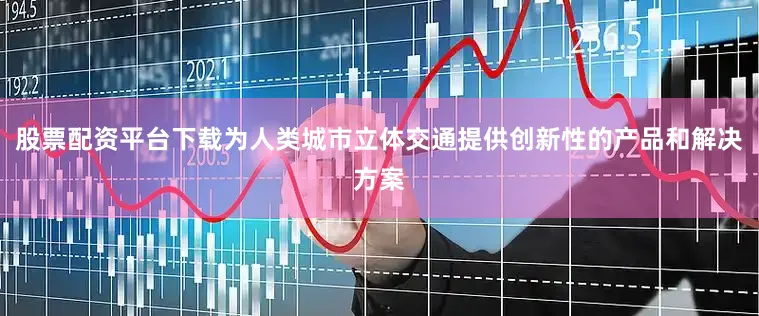 股票配资平台下载为人类城市立体交通提供创新性的产品和解决方案