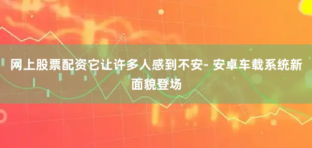 网上股票配资它让许多人感到不安- 安卓车载系统新面貌登场
