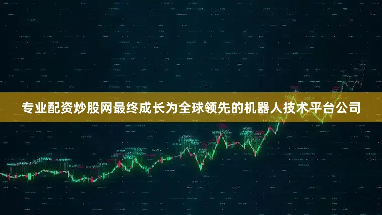专业配资炒股网最终成长为全球领先的机器人技术平台公司