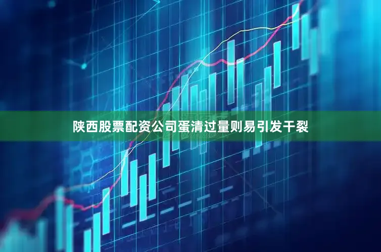 陕西股票配资公司蛋清过量则易引发干裂
