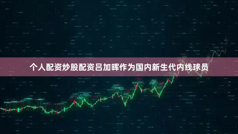 个人配资炒股配资吕加晖作为国内新生代内线球员