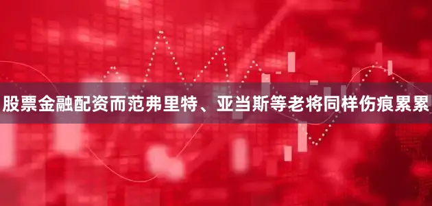 股票金融配资而范弗里特、亚当斯等老将同样伤痕累累