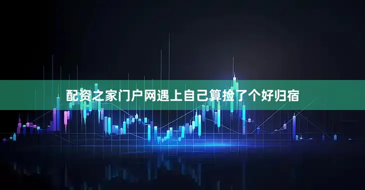配资之家门户网遇上自己算捡了个好归宿