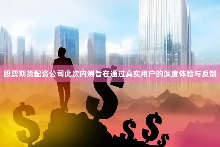 股票期货配资公司此次内测旨在通过真实用户的深度体验与反馈