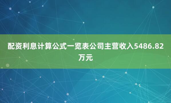 配资利息计算公式一览表公司主营收入5486.82万元