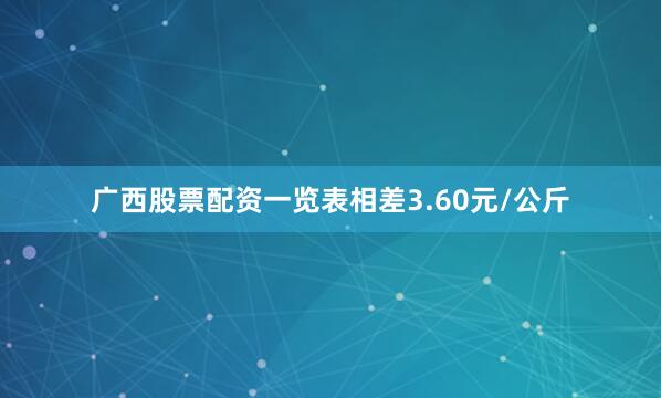 广西股票配资一览表相差3.60元/公斤