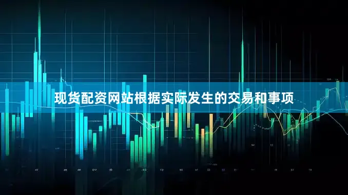 现货配资网站根据实际发生的交易和事项