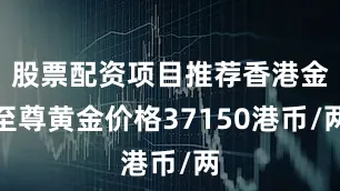 股票配资项目推荐香港金至尊黄金价格37150港币/两