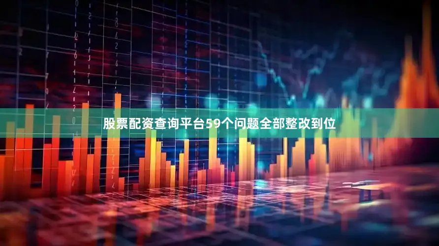股票配资查询平台59个问题全部整改到位