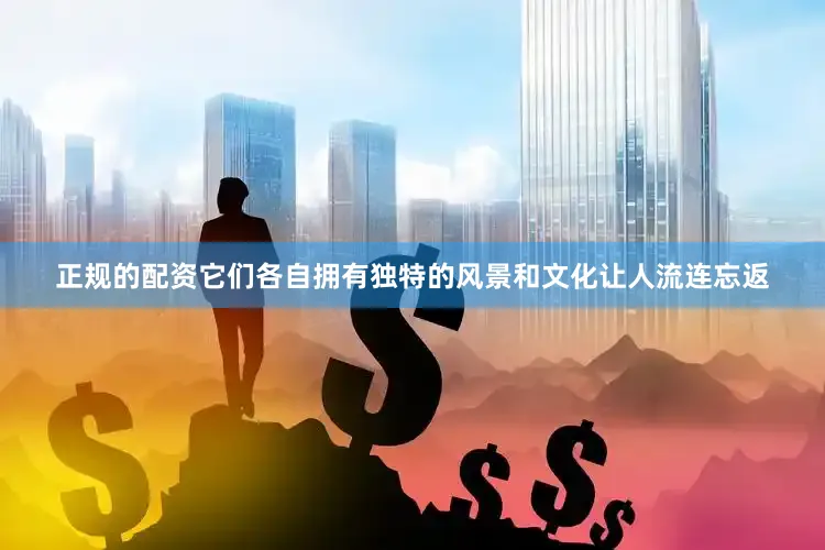 正规的配资它们各自拥有独特的风景和文化让人流连忘返