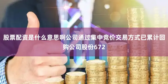 股票配资是什么意思啊公司通过集中竞价交易方式已累计回购公司股份672