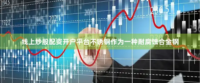 线上炒股配资开户平台不锈钢作为一种耐腐蚀合金钢