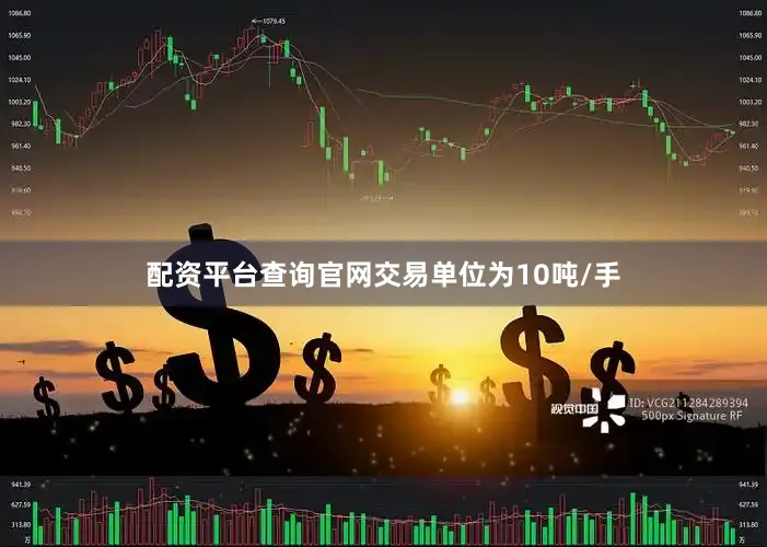 配资平台查询官网交易单位为10吨/手