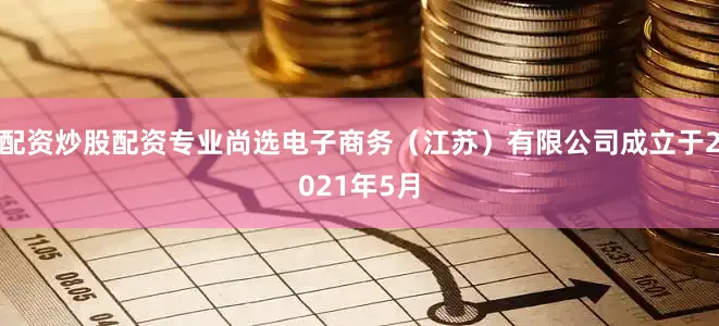 配资炒股配资专业尚选电子商务（江苏）有限公司成立于2021年5月