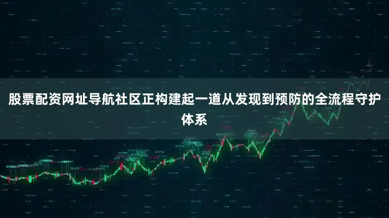 股票配资网址导航社区正构建起一道从发现到预防的全流程守护体系