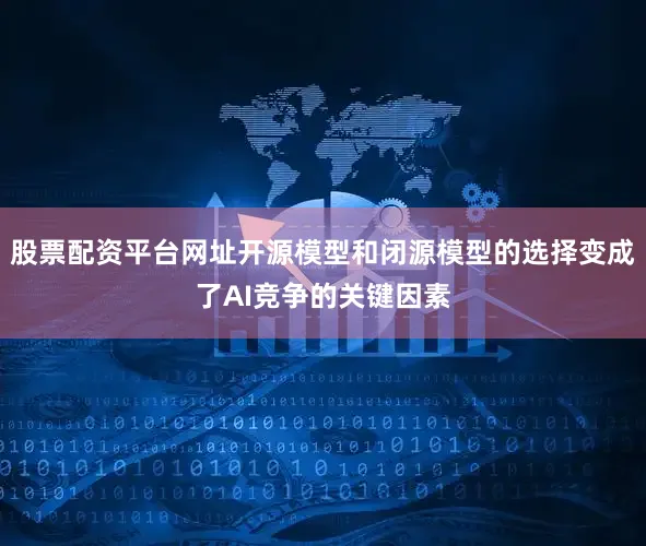股票配资平台网址开源模型和闭源模型的选择变成了AI竞争的关键因素