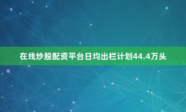 在线炒股配资平台日均出栏计划44.4万头