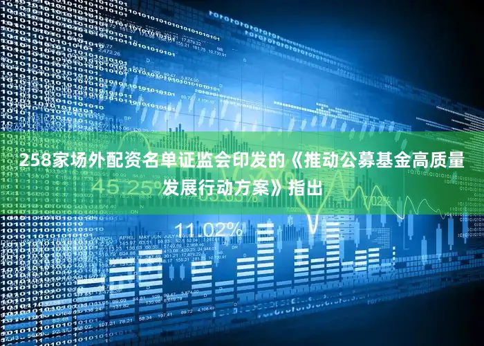 258家场外配资名单证监会印发的《推动公募基金高质量发展行动方案》指出