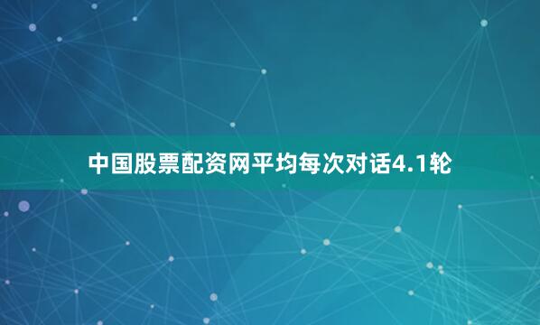 中国股票配资网平均每次对话4.1轮