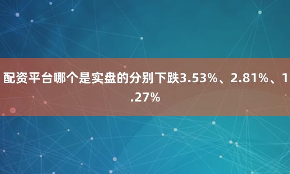 配资平台哪个是实盘的分别下跌3.53%、2.81%、1.27%