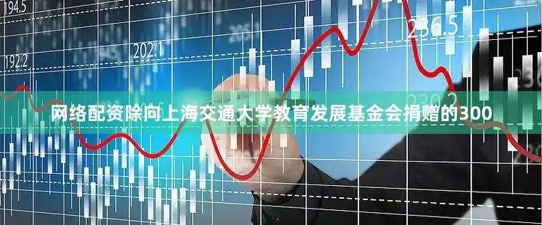 网络配资除向上海交通大学教育发展基金会捐赠的300