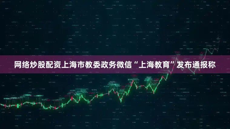 网络炒股配资上海市教委政务微信“上海教育”发布通报称