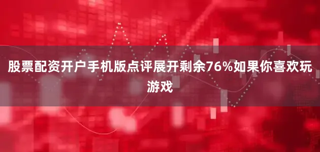 股票配资开户手机版点评展开剩余76%如果你喜欢玩游戏