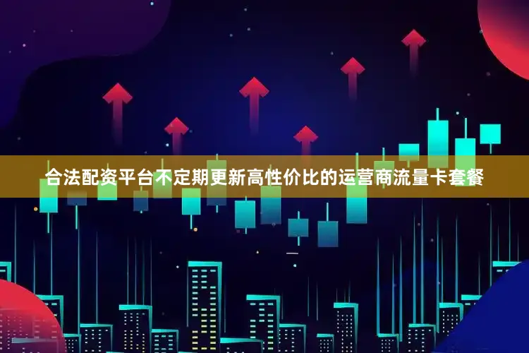合法配资平台不定期更新高性价比的运营商流量卡套餐