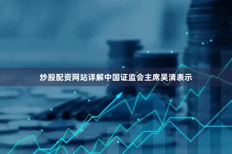 炒股配资网站详解中国证监会主席吴清表示