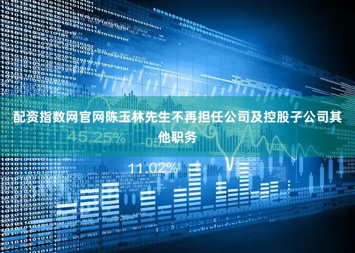 配资指数网官网陈玉林先生不再担任公司及控股子公司其他职务