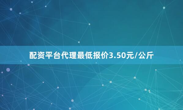 配资平台代理最低报价3.50元/公斤