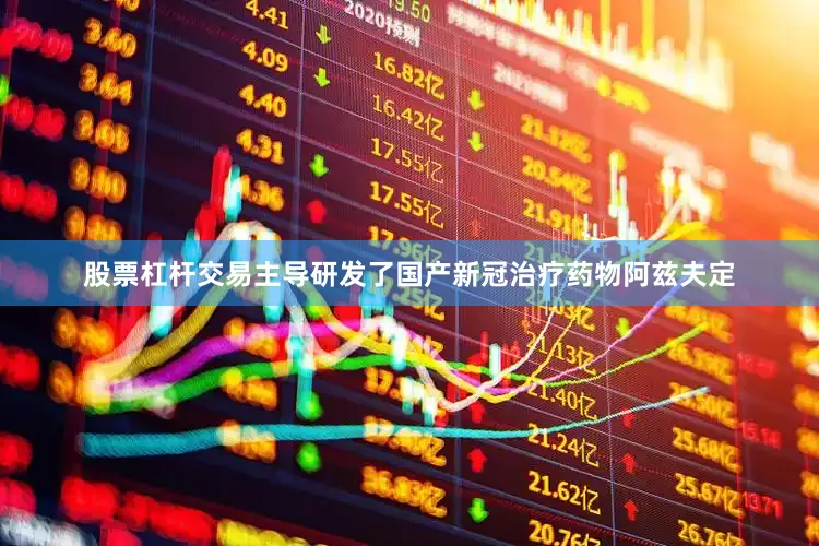 股票杠杆交易主导研发了国产新冠治疗药物阿兹夫定