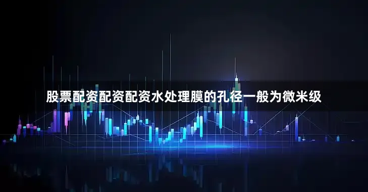 股票配资配资配资水处理膜的孔径一般为微米级