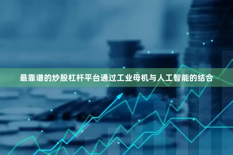 最靠谱的炒股杠杆平台通过工业母机与人工智能的结合