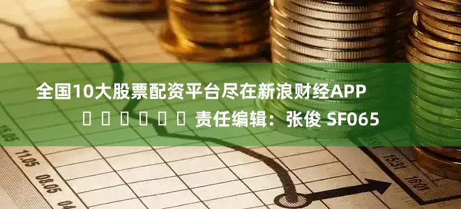 全国10大股票配资平台尽在新浪财经APP            						责任编辑：张俊 SF065