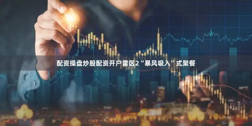 配资操盘炒股配资开户雷区2“暴风吸入”式聚餐