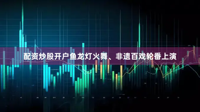 配资炒股开户鱼龙灯火舞、非遗百戏轮番上演