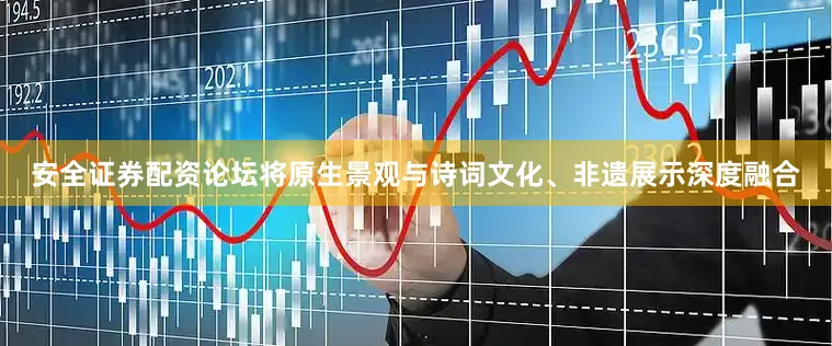安全证券配资论坛将原生景观与诗词文化、非遗展示深度融合